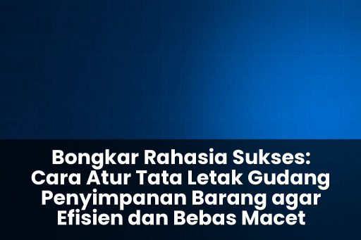 cara atur tata letak gudang penyimpanan barang agar efisien