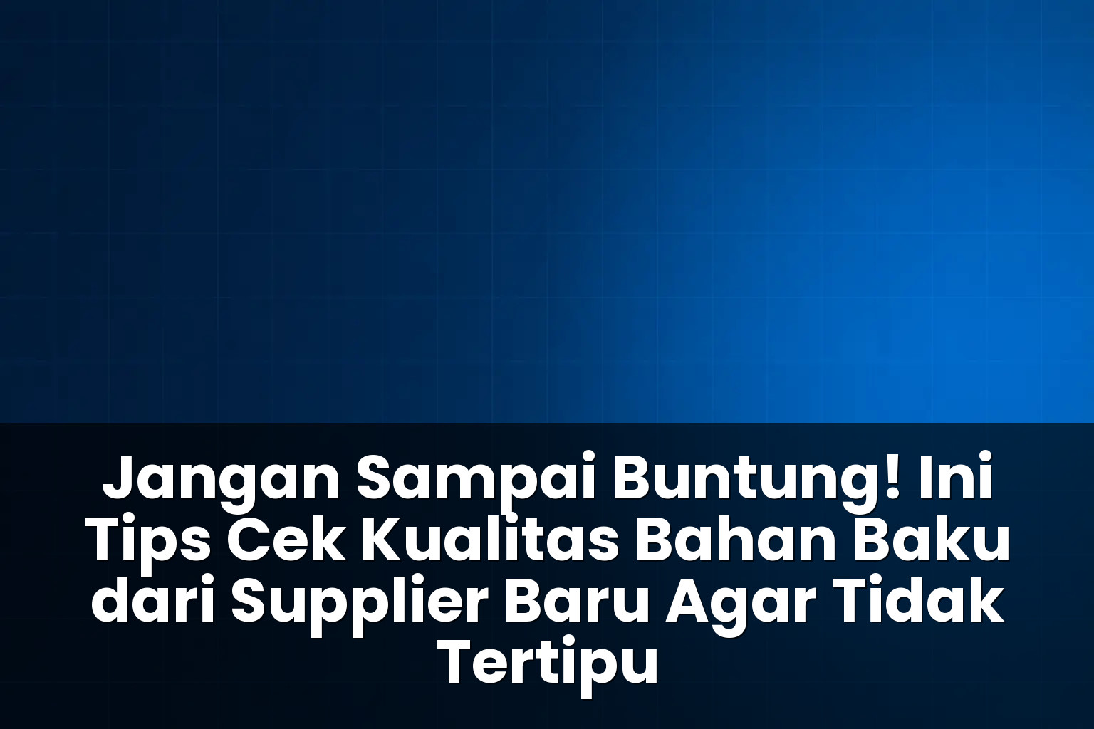 tips cek kualitas bahan baku dari supplier baru agar tidak tertipu