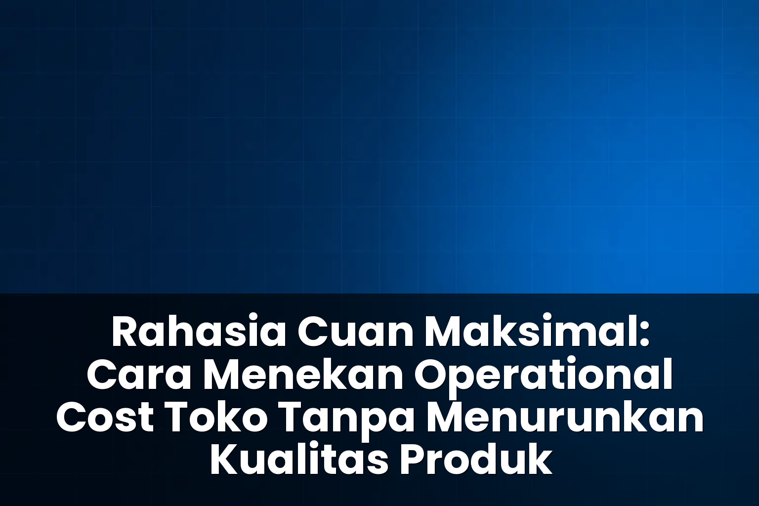 cara menekan operational cost toko tanpa menurunkan kualitas produk