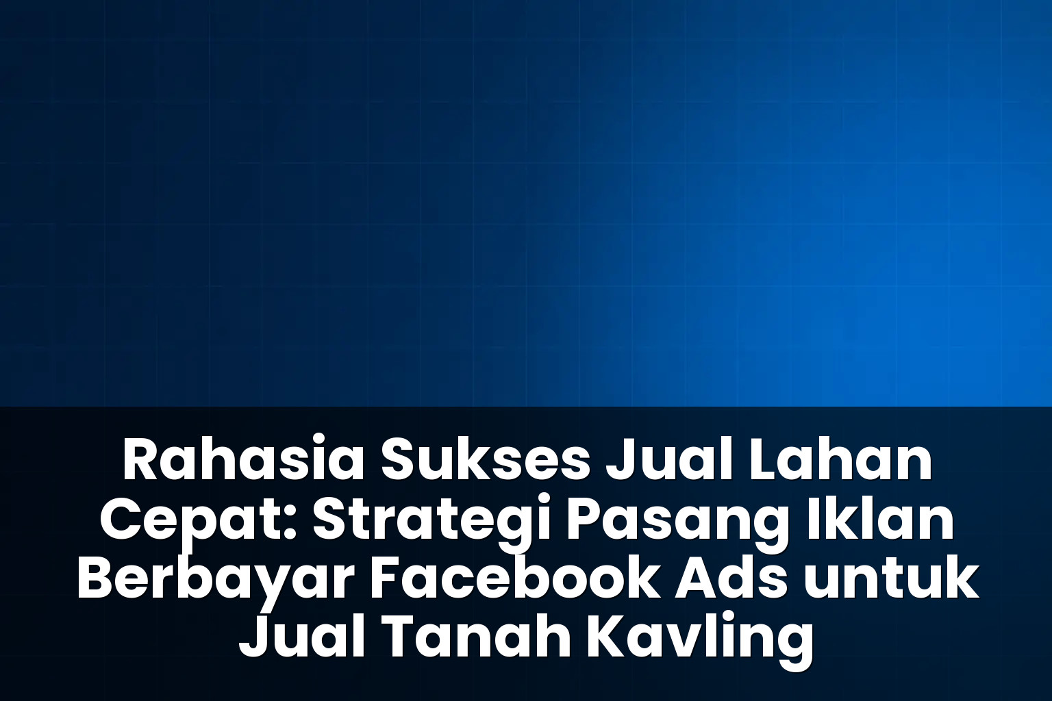 Strategi pasang iklan berbayar Facebook Ads untuk jual tanah kavling