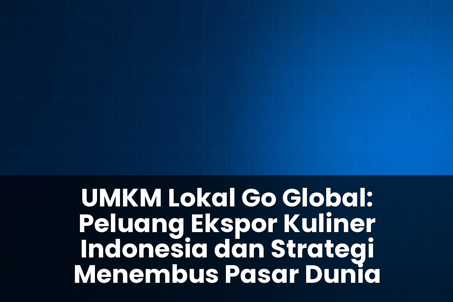 UMKM Lokal Go Global: Peluang Ekspor Kuliner Indonesia