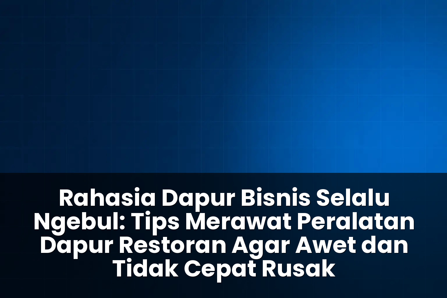 tips merawat peralatan dapur restoran agar awet dan tidak cepat rusak