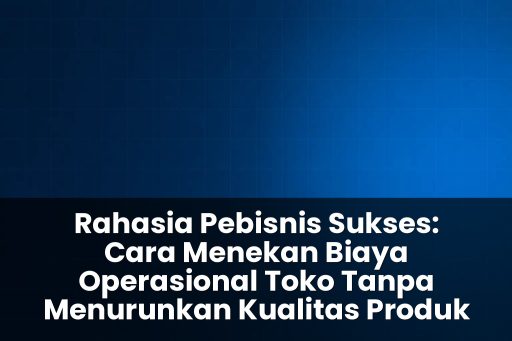 cara menekan biaya operasional toko tanpa menurunkan kualitas produk